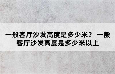 一般客厅沙发高度是多少米？ 一般客厅沙发高度是多少米以上